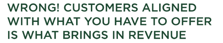 Wrong! customers aligned with what you have to offer is what brings in revenue